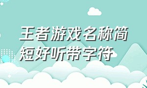 王者游戏名称简短好听带字符