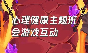 心理健康主题班会游戏互动（心理健康教育主题班会名称）