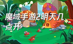 魔域手游2明天几点开