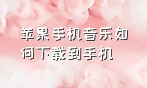 苹果手机音乐如何下载到手机（苹果手机音乐如何下载到手机上）