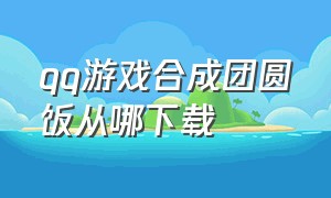 qq游戏合成团圆饭从哪下载