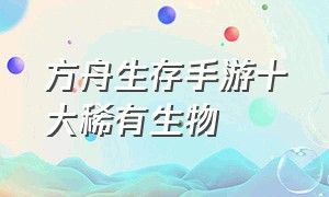 方舟生存手游十大稀有生物（方舟生存进化手游版稀有生物分布）