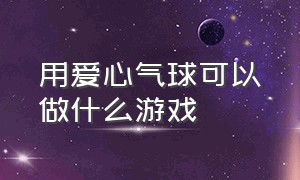 用爱心气球可以做什么游戏