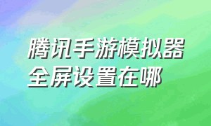 腾讯手游模拟器全屏设置在哪（腾讯手游模拟器全屏设置在哪找）