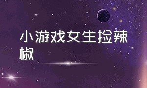 小游戏女生捡辣椒（小游戏女生捡辣椒怎么玩）