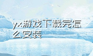 yx游戏下载完怎么安装