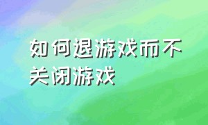 如何退游戏而不关闭游戏（怎么从游戏退回桌面不关闭游戏）