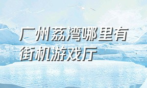 广州荔湾哪里有街机游戏厅