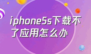 iphone5s下载不了应用怎么办