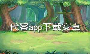 代客app下载安卓（代客app入口）