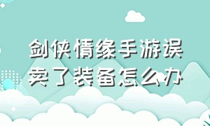 剑侠情缘手游误卖了装备怎么办（逍遥情缘手游卖掉的装备怎么找回）