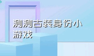 测测古装身份小游戏（测试你的古代身份小游戏）