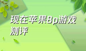 现在苹果8p游戏测评（现在苹果8p游戏测评如何）