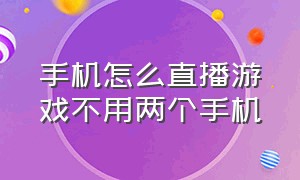 手机怎么直播游戏不用两个手机（两个安卓手机怎么直播游戏）