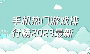 手机热门游戏排行榜2023最新