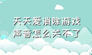 天天爱消除游戏声音怎么关不了