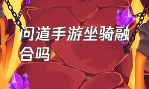 问道手游坐骑融合吗