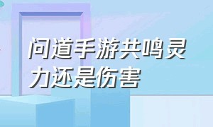 问道手游共鸣灵力还是伤害