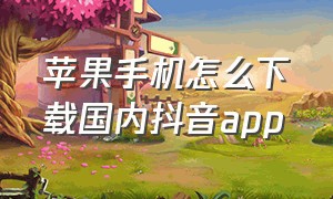 苹果手机怎么下载国内抖音app