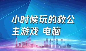 小时候玩的救公主游戏 电脑（小时候玩的游戏名字大全）