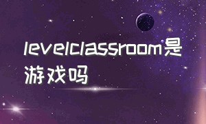 levelclassroom是游戏吗（level room）