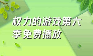 权力的游戏第六季免费播放（权力的游戏第六季免费观看完整）