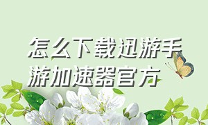 怎么下载迅游手游加速器官方（迅游手游加速器怎么才能下载游戏）