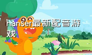 hanser最新配音游戏（hanser配音的游戏）