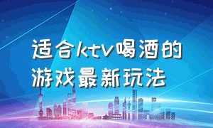 适合ktv喝酒的游戏最新玩法