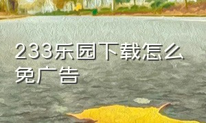 233乐园下载怎么免广告（233乐园怎么下载安装无广告版）