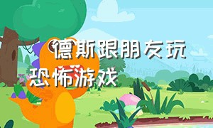 屌德斯跟朋友玩恐怖游戏（吊德斯玩恐怖游戏大全）