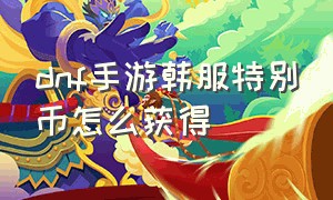 dnf手游韩服特别币怎么获得