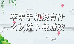 苹果手机没有什么软件下载游戏（苹果手机有些软件没有怎么下载）