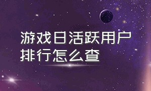 游戏日活跃用户排行怎么查（如何查询游戏日活量）