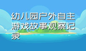 幼儿园户外自主游戏故事观察记录