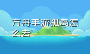 方舟手游孤岛怎么去