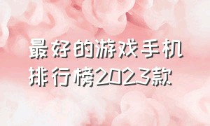 最好的游戏手机排行榜2023款（最好的游戏手机排行榜2023款）