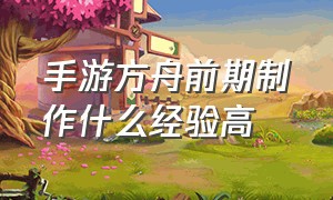 手游方舟前期制作什么经验高（方舟手游建什么东西经验多）