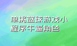 单挑篮球游戏小程序牛逼角色（单挑篮球小程序游戏链接）