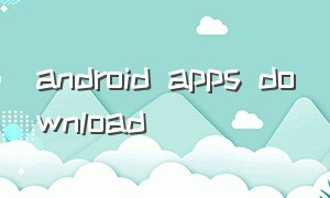 android apps download（androidapk下载安装）