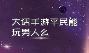 大话手游平民能玩男人么