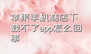 苹果手机商店下载不了app怎么回事（苹果手机商店下载不了app怎么回事儿）