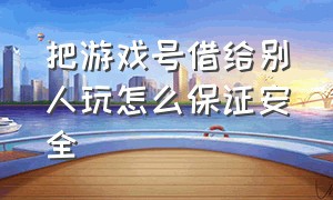 把游戏号借给别人玩怎么保证安全