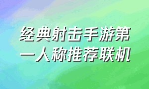 经典射击手游第一人称推荐联机（单机高画质射击手游推荐第一人称）