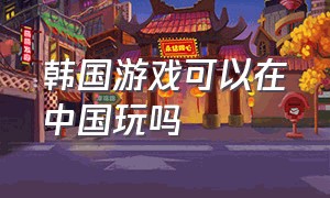 韩国游戏可以在中国玩吗