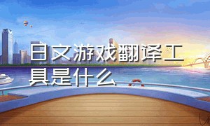 日文游戏翻译工具是什么（把游戏里的日文翻译成中文的软件）