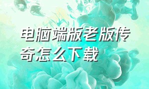 电脑端版老版传奇怎么下载