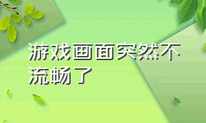 游戏画面突然不流畅了（游戏突然不流畅解决方法）