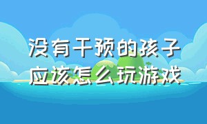 没有干预的孩子应该怎么玩游戏（如何才能让你的孩子不再痴迷游戏）