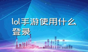 lol手游使用什么登录（lol手游下载后怎么登录）